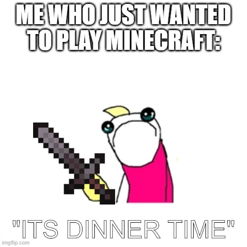 me with minecraft and parents | ME WHO JUST WANTED TO PLAY MINECRAFT:; "ITS DINNER TIME" | image tagged in memes,sad x all the y | made w/ Imgflip meme maker