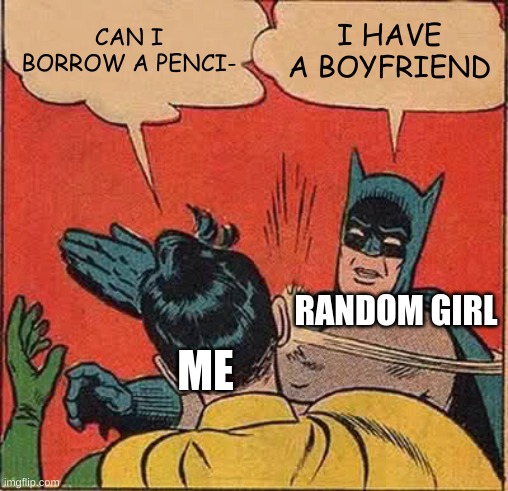 ANGERY | CAN I BORROW A PENCI-; I HAVE A BOYFRIEND; RANDOM GIRL; ME | image tagged in memes,batman slapping robin,funny,relatable,dank memes,dank | made w/ Imgflip meme maker