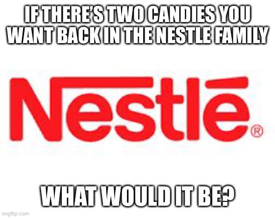 Nestle  | IF THERE’S TWO CANDIES YOU WANT BACK IN THE NESTLE FAMILY; WHAT WOULD IT BE? | image tagged in nestle | made w/ Imgflip meme maker