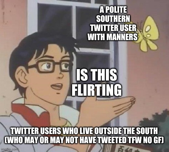 Are Manner Flirting | A POLITE SOUTHERN TWITTER USER WITH MANNERS; IS THIS FLIRTING; TWITTER USERS WHO LIVE OUTSIDE THE SOUTH (WHO MAY OR MAY NOT HAVE TWEETED TFW NO GF) | image tagged in memes,is this a pigeon,southern manners,flirting | made w/ Imgflip meme maker