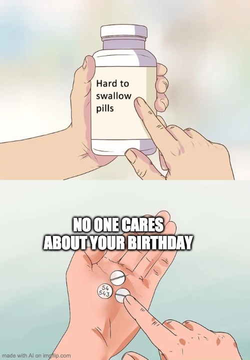 Hard To Swallow Pills | NO ONE CARES ABOUT YOUR BIRTHDAY | image tagged in memes,hard to swallow pills,ai generated | made w/ Imgflip meme maker