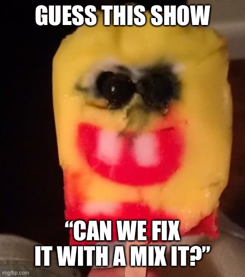 Cursed Spongebob Popsicle | GUESS THIS SHOW; “CAN WE FIX IT WITH A MIX IT?” | image tagged in cursed spongebob popsicle | made w/ Imgflip meme maker