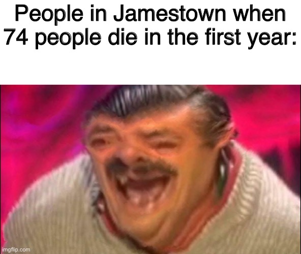 laugh | People in Jamestown when 74 people die in the first year: | image tagged in laugh | made w/ Imgflip meme maker