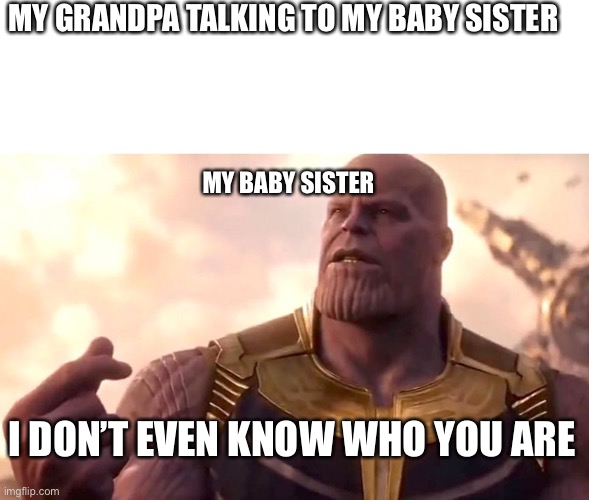 MY GRANDPA TALKING TO MY BABY SISTER; MY BABY SISTER; I DON’T EVEN KNOW WHO YOU ARE | image tagged in blank white template,thanos snap | made w/ Imgflip meme maker