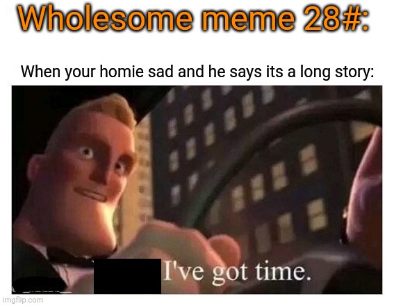 Yeah, I've got time | Wholesome meme 28#:; When your homie sad and he says its a long story: | image tagged in yeah i've got time | made w/ Imgflip meme maker