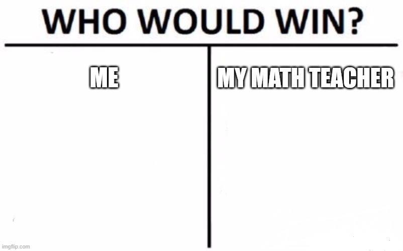 Who Would Win? Meme | ME; MY MATH TEACHER | image tagged in memes,who would win | made w/ Imgflip meme maker