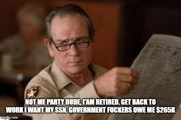 no country for old men tommy lee jones | NOT ME PARTY DUDE, I'AM RETIRED. GET BACK TO WORK I WANT MY SSN. GOVERNMENT FUCKERS OWE ME $265K | image tagged in no country for old men tommy lee jones | made w/ Imgflip meme maker