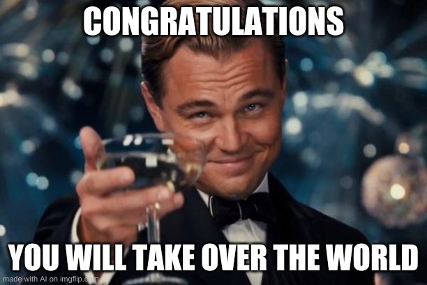 Leonardo Dicaprio Cheers | CONGRATULATIONS; YOU WILL TAKE OVER THE WORLD | image tagged in memes,leonardo dicaprio cheers | made w/ Imgflip meme maker