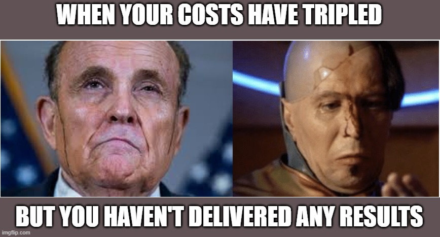 Rudy Zorg | WHEN YOUR COSTS HAVE TRIPLED; BUT YOU HAVEN'T DELIVERED ANY RESULTS | image tagged in rudy giuliani,zorg,rudy | made w/ Imgflip meme maker