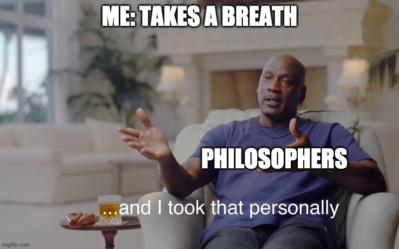and I took that personally | ME: TAKES A BREATH; PHILOSOPHERS | image tagged in and i took that personally | made w/ Imgflip meme maker
