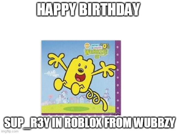 Happy Birthday Sup From Wubbzy | HAPPY BIRTHDAY; SUP_R3Y IN ROBLOX FROM WUBBZY | image tagged in blank white template | made w/ Imgflip meme maker