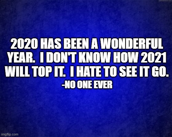 Gradient blue background | 2020 HAS BEEN A WONDERFUL YEAR.  I DON'T KNOW HOW 2021 WILL TOP IT.  I HATE TO SEE IT GO. -NO ONE EVER | image tagged in gradient blue background | made w/ Imgflip meme maker