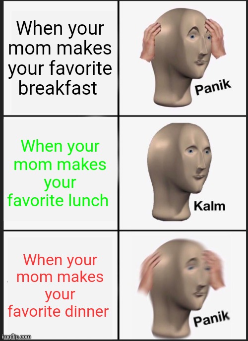 Base on a true story today what a rare chance | When your mom makes your favorite breakfast; When your mom makes your favorite lunch; When your mom makes your favorite dinner | image tagged in memes,panik kalm panik,funny meme | made w/ Imgflip meme maker