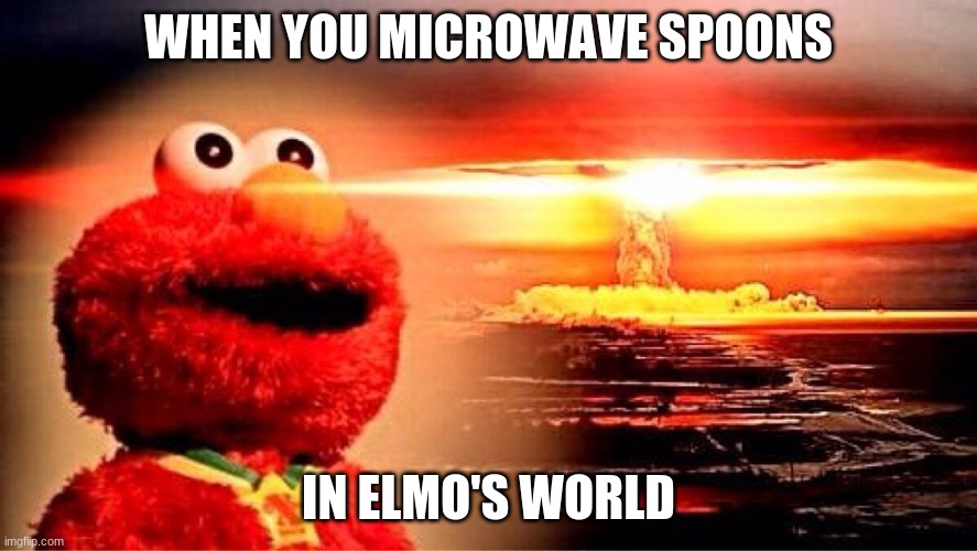No no no no no no no no | WHEN YOU MICROWAVE SPOONS; IN ELMO'S WORLD | image tagged in elmo nuclear explosion | made w/ Imgflip meme maker