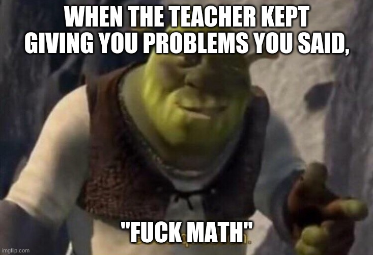 Shrek good question | WHEN THE TEACHER KEPT GIVING YOU PROBLEMS YOU SAID, "FUCK MATH" | image tagged in shrek good question | made w/ Imgflip meme maker