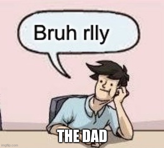 Burh rlly | THE DAD | image tagged in burh rlly | made w/ Imgflip meme maker