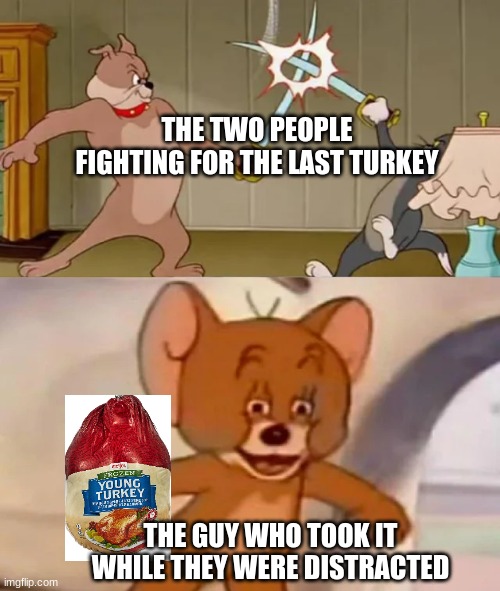 Tom and Spike fighting | THE TWO PEOPLE FIGHTING FOR THE LAST TURKEY; THE GUY WHO TOOK IT WHILE THEY WERE DISTRACTED | image tagged in tom and spike fighting | made w/ Imgflip meme maker