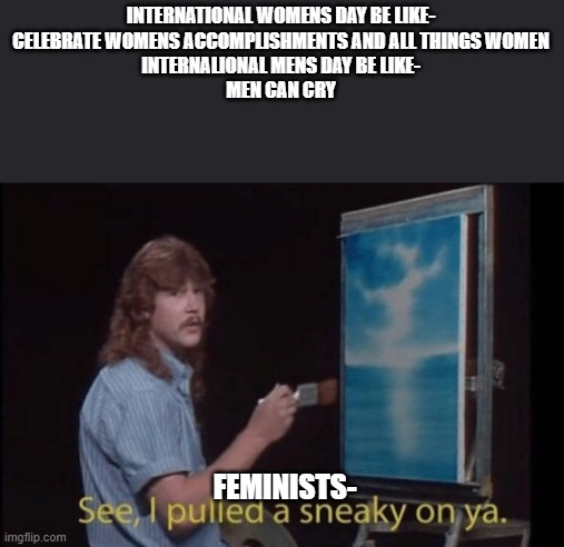 I pulled a sneaky | INTERNATIONAL WOMENS DAY BE LIKE-
CELEBRATE WOMENS ACCOMPLISHMENTS AND ALL THINGS WOMEN
INTERNALIONAL MENS DAY BE LIKE-
MEN CAN CRY; FEMINISTS- | image tagged in i pulled a sneaky | made w/ Imgflip meme maker