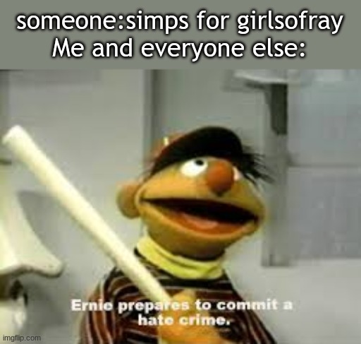 We are gonna commit a hate crime | someone:simps for girlsofray
Me and everyone else: | image tagged in ernie prepares to commit a hate crime | made w/ Imgflip meme maker