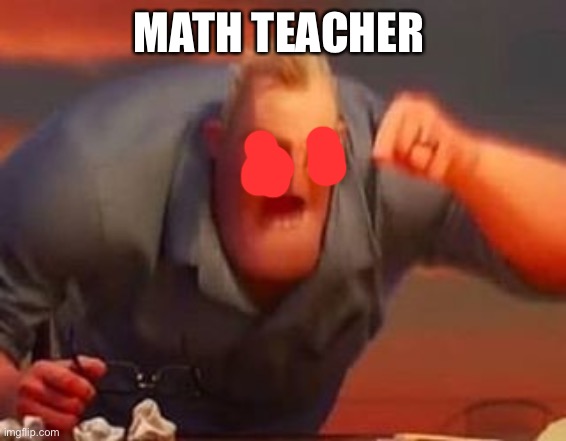 Mr incredible mad | MATH TEACHER | image tagged in mr incredible mad | made w/ Imgflip meme maker
