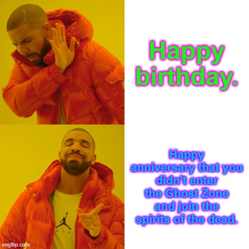 Drake Hotline Bling Meme | Happy birthday. Happy anniversary that you didn't enter the Ghost Zone and join the spirits of the dead. | image tagged in memes,drake hotline bling | made w/ Imgflip meme maker