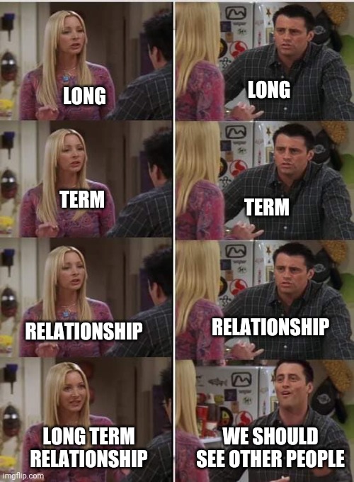 Women vs men | LONG; LONG; TERM; TERM; RELATIONSHIP; RELATIONSHIP; LONG TERM RELATIONSHIP; WE SHOULD SEE OTHER PEOPLE | image tagged in friends joey teached french | made w/ Imgflip meme maker