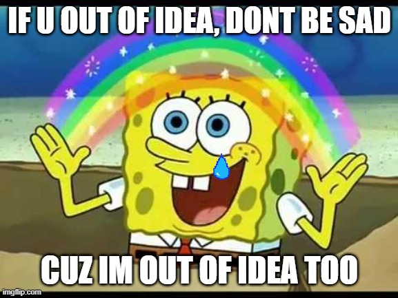 spongebob imagination | IF U OUT OF IDEA, DONT BE SAD; CUZ IM OUT OF IDEA TOO | image tagged in spongebob imagination | made w/ Imgflip meme maker