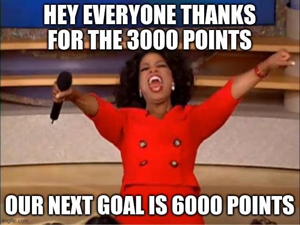 thanks for the 3000 points | HEY EVERYONE THANKS FOR THE 3000 POINTS; OUR NEXT GOAL IS 6000 POINTS | image tagged in memes,oprah you get a | made w/ Imgflip meme maker