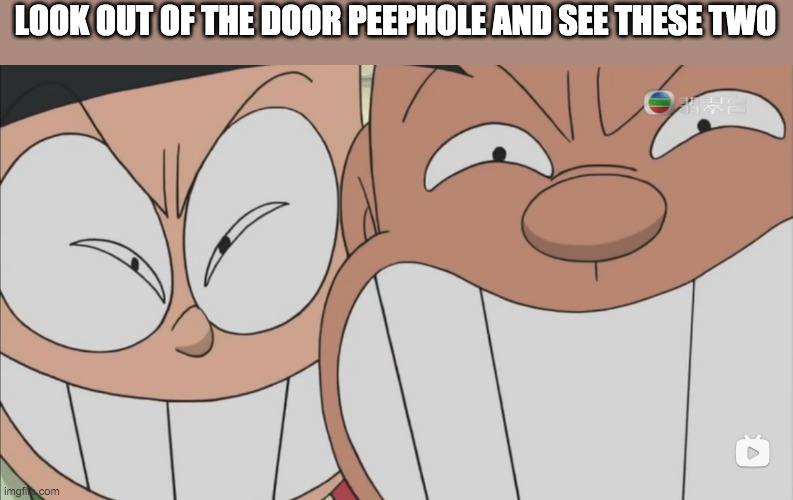 LOOK OUT OF THE DOOR PEEPHOLE AND SEE THESE TWO | image tagged in memes | made w/ Imgflip meme maker