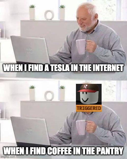 Hide the Pain Harold Meme | WHEN I FIND A TESLA IN THE INTERNET; WHEN I FIND COFFEE IN THE PANTRY | image tagged in memes,hide the pain harold | made w/ Imgflip meme maker