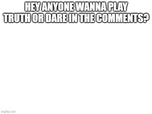 im bored so plz play with me | HEY ANYONE WANNA PLAY TRUTH OR DARE IN THE COMMENTS? | image tagged in blank white template | made w/ Imgflip meme maker