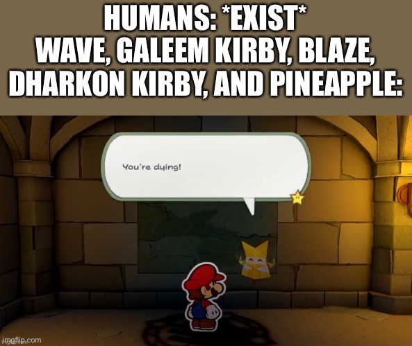 Guys why is pitch screaming | HUMANS: *EXIST*
WAVE, GALEEM KIRBY, BLAZE, DHARKON KIRBY, AND PINEAPPLE: | made w/ Imgflip meme maker