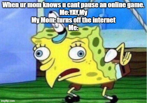 #gaming life | When ur mom knows u cant pause an online game.
Me:YAY,My
My Mom: turns off the internet
Me: | image tagged in memes,mocking spongebob | made w/ Imgflip meme maker