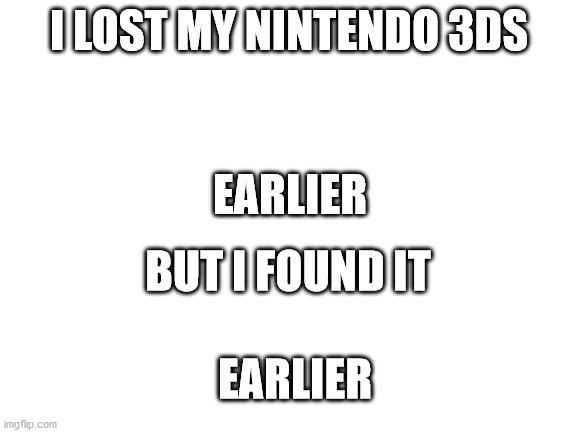 3DS | I LOST MY NINTENDO 3DS; EARLIER; BUT I FOUND IT; EARLIER | image tagged in blank white template | made w/ Imgflip meme maker