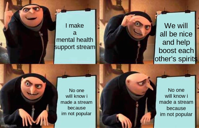 guys check it out link in the comments | I make a mental health support stream; We will all be nice and help boost each other's spirits; No one will know i made a stream because im not popular; No one will know i made a stream because im not popular | image tagged in memes,gru's plan | made w/ Imgflip meme maker