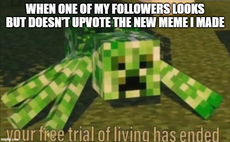your free trail of living has ended | WHEN ONE OF MY FOLLOWERS LOOKS BUT DOESN'T UPVOTE THE NEW MEME I MADE | image tagged in your free trial of living has ended | made w/ Imgflip meme maker