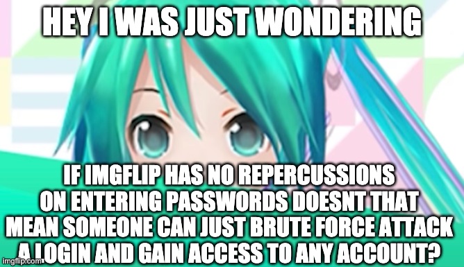 B ruh | HEY I WAS JUST WONDERING; IF IMGFLIP HAS NO REPERCUSSIONS ON ENTERING PASSWORDS DOESNT THAT MEAN SOMEONE CAN JUST BRUTE FORCE ATTACK A LOGIN AND GAIN ACCESS TO ANY ACCOUNT? | made w/ Imgflip meme maker