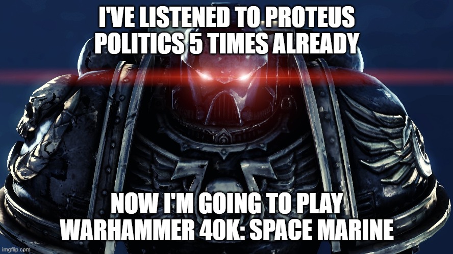 And if the situation gets worse, I WILL PUNCH A WALL! | I'VE LISTENED TO PROTEUS POLITICS 5 TIMES ALREADY; NOW I'M GOING TO PLAY WARHAMMER 40K: SPACE MARINE | image tagged in space marines,warhammer 40k | made w/ Imgflip meme maker