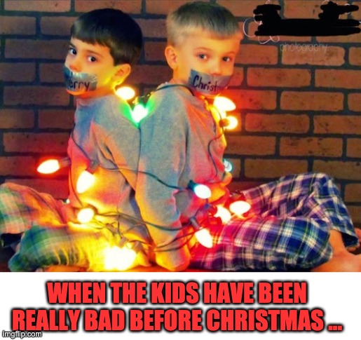 when the kids have been bad before Christmas | WHEN THE KIDS HAVE BEEN REALLY BAD BEFORE CHRISTMAS ... | image tagged in kids,christmas,bad,punishment | made w/ Imgflip meme maker