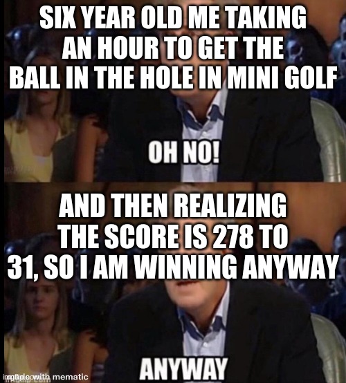 Oh no anyway | SIX YEAR OLD ME TAKING AN HOUR TO GET THE BALL IN THE HOLE IN MINI GOLF; AND THEN REALIZING THE SCORE IS 278 TO 31, SO I AM WINNING ANYWAY | image tagged in oh no anyway | made w/ Imgflip meme maker