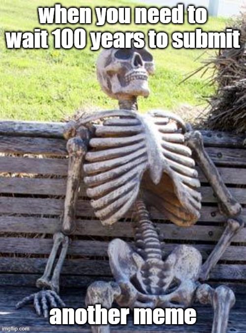 Waiting Skeleton | when you need to wait 100 years to submit; another meme | image tagged in memes,waiting skeleton | made w/ Imgflip meme maker