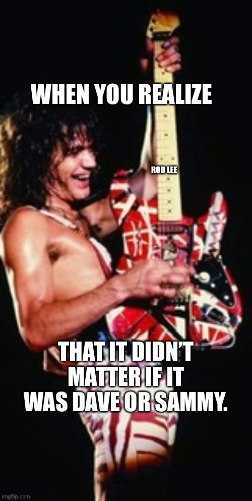 Rock star | WHEN YOU REALIZE; ROD LEE; THAT IT DIDN’T MATTER IF IT WAS DAVE OR SAMMY. | image tagged in eddie van halen,van halen,rock and roll | made w/ Imgflip meme maker