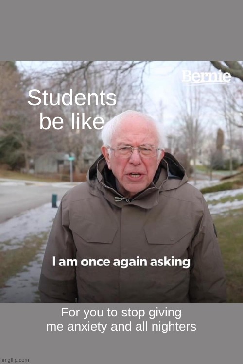 YESSSSSSSS1 | Students be like; For you to stop giving me anxiety and all nighters | image tagged in memes,bernie i am once again asking for your support | made w/ Imgflip meme maker