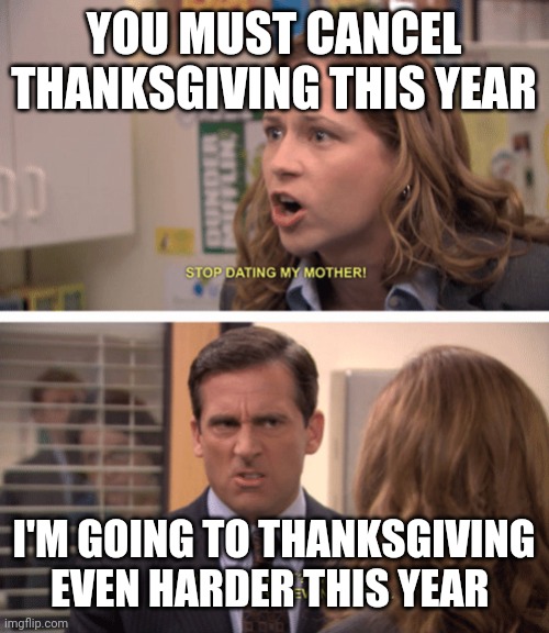 Michael Scott - date her harder | YOU MUST CANCEL THANKSGIVING THIS YEAR; I'M GOING TO THANKSGIVING EVEN HARDER THIS YEAR | image tagged in michael scott - date her harder | made w/ Imgflip meme maker