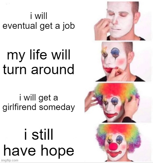 Clown Applying Makeup Meme | i will eventual get a job; my life will turn around; i will get a girlfirend someday; i still have hope | image tagged in memes,clown applying makeup | made w/ Imgflip meme maker