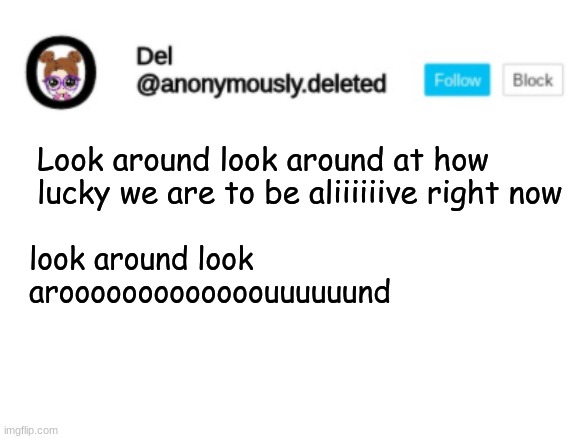 Del Announcement | Look around look around at how lucky we are to be aliiiiiive right now; look around look arooooooooooooouuuuuund | image tagged in del announcement | made w/ Imgflip meme maker