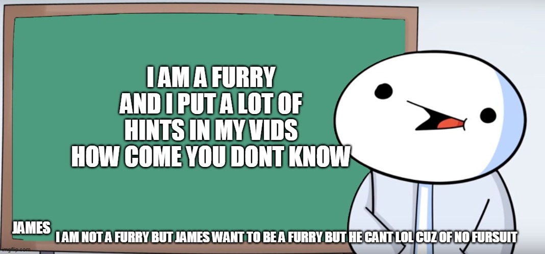 james is a furry? he has not have any fursuits? | I AM A FURRY AND I PUT A LOT OF HINTS IN MY VIDS HOW COME YOU DONT KNOW; JAMES; I AM NOT A FURRY BUT JAMES WANT TO BE A FURRY BUT HE CANT LOL CUZ OF NO FURSUIT | image tagged in james blackboard | made w/ Imgflip meme maker