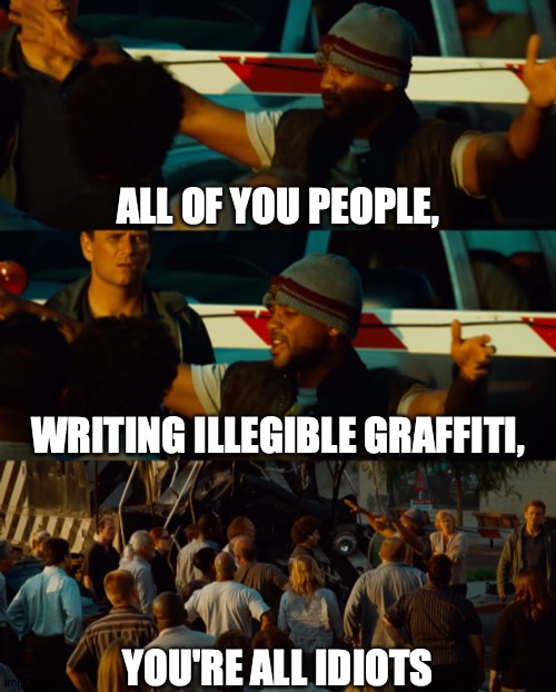 Signal Transmitted, But Message Not Received | ALL OF YOU PEOPLE, WRITING ILLEGIBLE GRAFFITI, YOU'RE ALL IDIOTS | image tagged in you're all idiots,memes,graffiti,terrible,writing | made w/ Imgflip meme maker