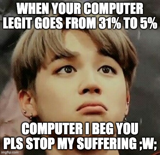 i'm begging my computer battery to stop dying so fast... :( | WHEN YOUR COMPUTER LEGIT GOES FROM 31% TO 5%; COMPUTER I BEG YOU PLS STOP MY SUFFERING ;W; | image tagged in bts,jimin,begging,sad,battery,cute | made w/ Imgflip meme maker