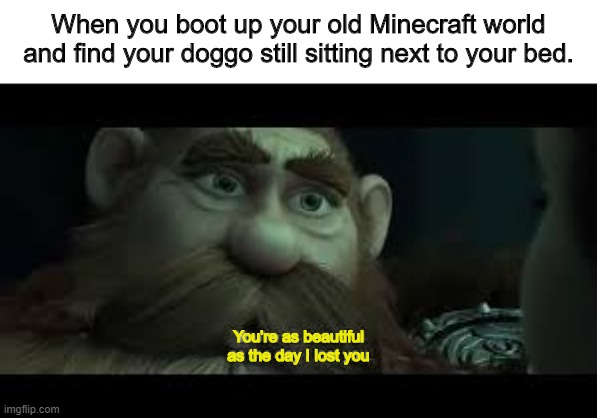 You're as beautiful as the day i lost you | When you boot up your old Minecraft world and find your doggo still sitting next to your bed. You're as beautiful as the day I lost you | image tagged in you're as beautiful as the day i lost you | made w/ Imgflip meme maker